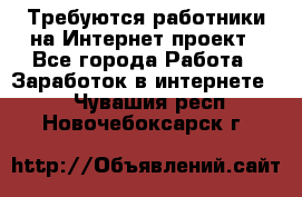 Требуются работники на Интернет-проект - Все города Работа » Заработок в интернете   . Чувашия респ.,Новочебоксарск г.